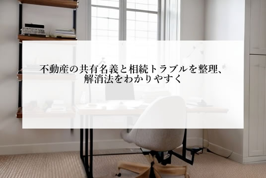 不動産の共有名義と相続トラブルを整理、解消法をわかりやすく