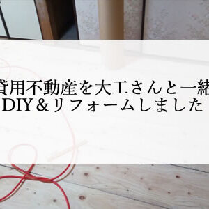 賃貸不動産をDIY＆リフォームした内容・費用感・写真