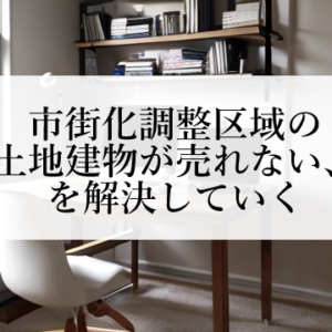 市街化調整区域の土地建物が売れない、を解決していく